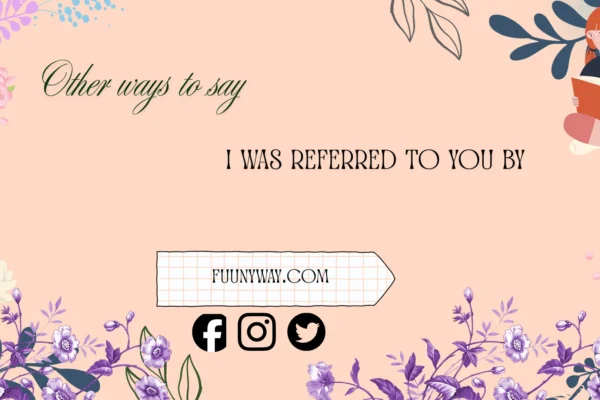 other ways to say I was referred to you by